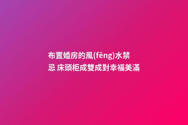 布置婚房的風(fēng)水禁忌 床頭柜成雙成對幸福美滿